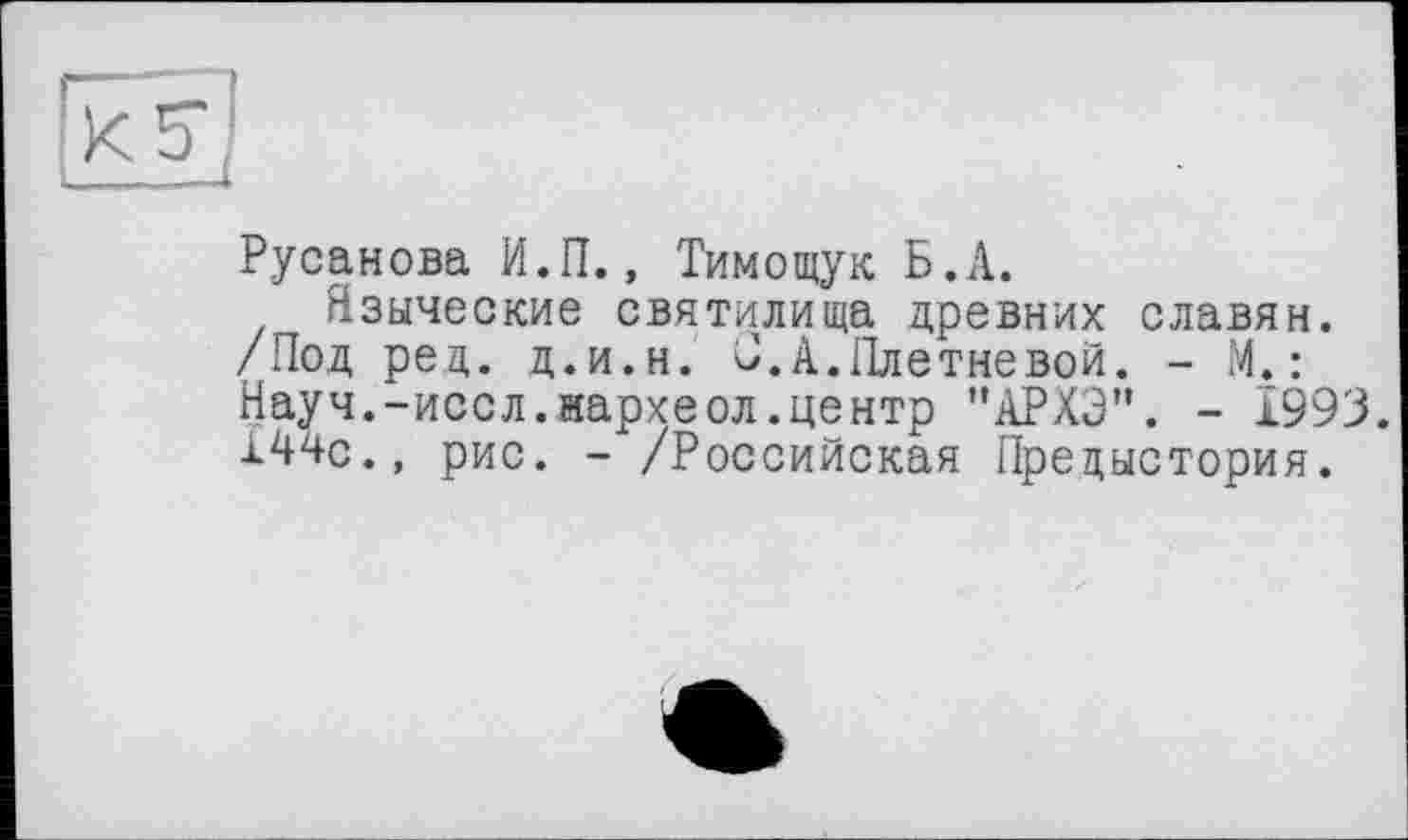 ﻿Русанова И.П., Тимощук Б.А.
Языческие святилища древних славян. /Под ред. д.и.н. С.А.Плетневой. - М. : Науч.-иссл.иархеол.центр "АРХЭ". - 1993.
рис. - /Российская Предыстория.